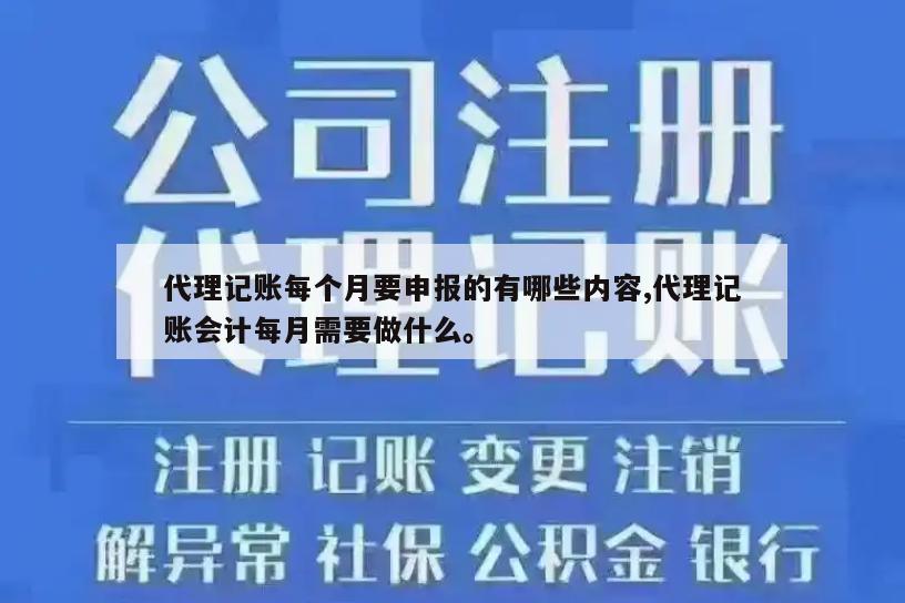 代理记账每个月要申报的有哪些内容,代理记账会计每月需要做什么。