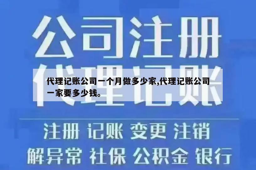 代理记账公司一个月做多少家,代理记账公司一家要多少钱。