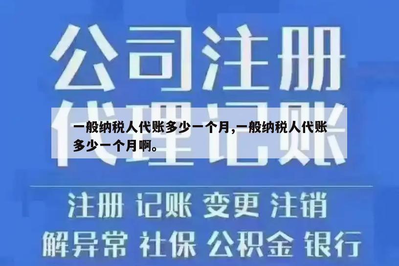 一般纳税人代账多少一个月,一般纳税人代账多少一个月啊。