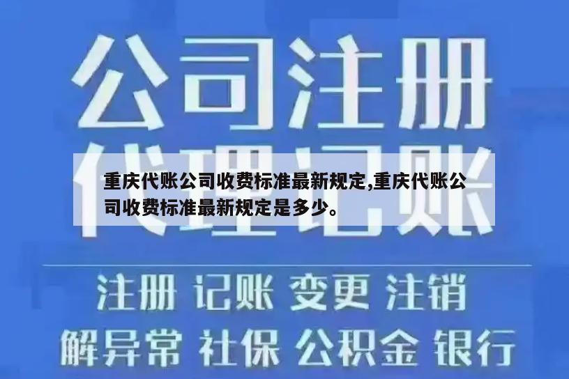 重庆代账公司收费标准最新规定,重庆代账公司收费标准最新规定是多少。