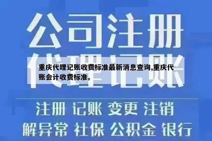 重庆代理记账收费标准最新消息查询,重庆代账会计收费标准。