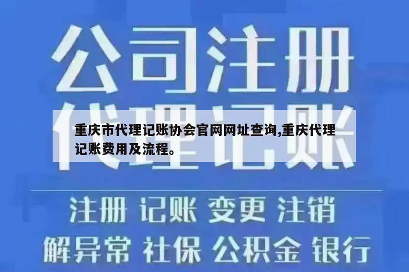 重庆市代理记账协会官网网址查询,重庆代理记账费用及流程。