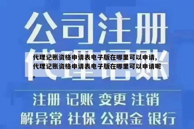 代理记账资格申请表电子版在哪里可以申请,代理记账资格申请表电子版在哪里可以申请呢。