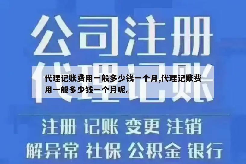 代理记账费用一般多少钱一个月,代理记账费用一般多少钱一个月呢。