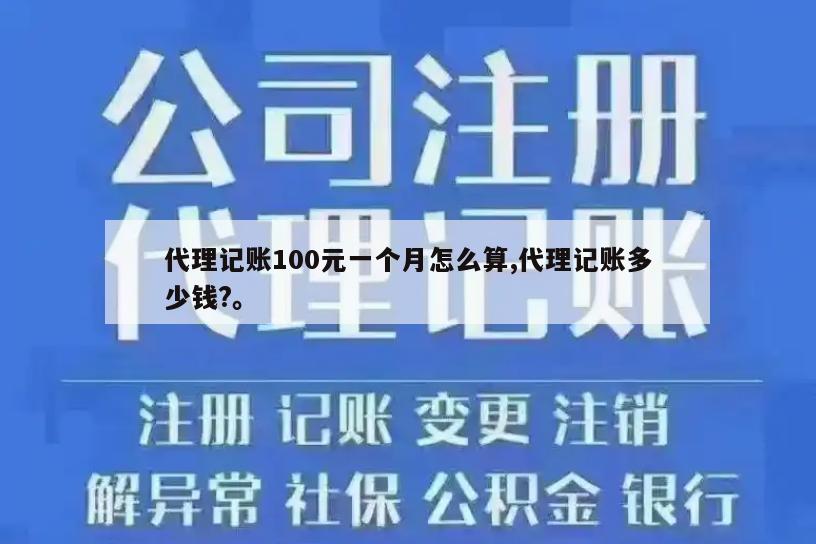 代理记账100元一个月怎么算,代理记账多少钱?。