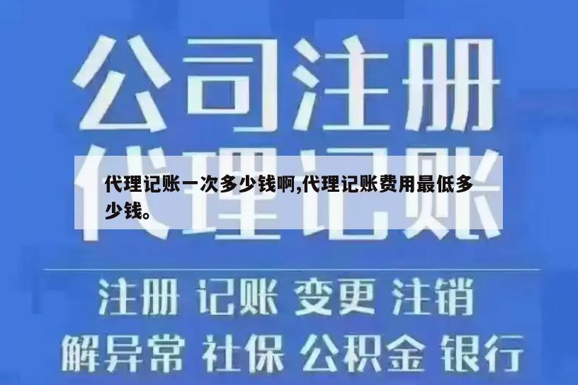 代理记账一次多少钱啊,代理记账费用最低多少钱。