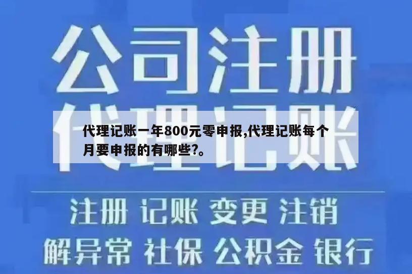 代理记账一年800元零申报,代理记账每个月要申报的有哪些?。