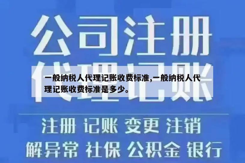 一般纳税人代理记账收费标准,一般纳税人代理记账收费标准是多少。