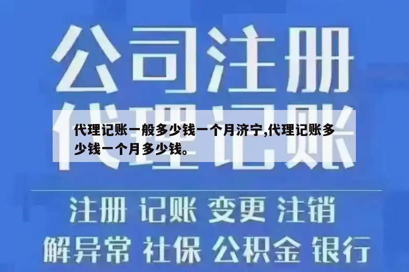 代理记账一般多少钱一个月济宁,代理记账多少钱一个月多少钱。